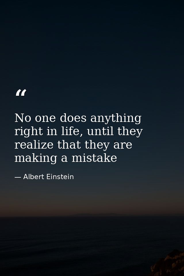 No one does anything right in life, until they realize that they are making a mistake — Albert Einstein