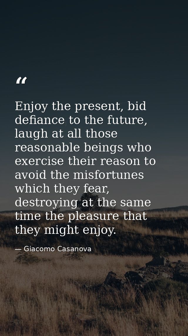Enjoy the present, bid defiance to the future, laugh at all those reasonable beings who exercise their reason to avoid t — Giacomo Casanova