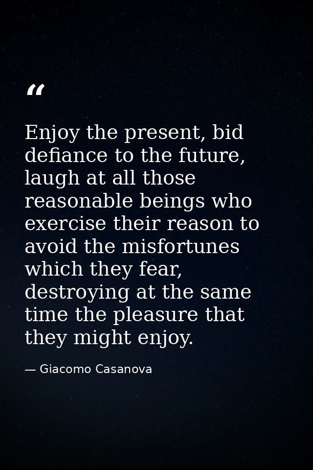 Enjoy the present, bid defiance to the future, laugh at all those reasonable beings who exercise their reason to avoid t — Giacomo Casanova