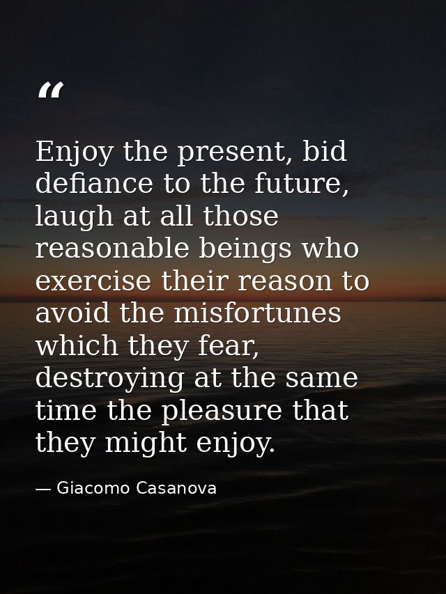 Enjoy the present, bid defiance to the future, laugh at all those reasonable beings who exercise their reason to avoid t — Giacomo Casanova