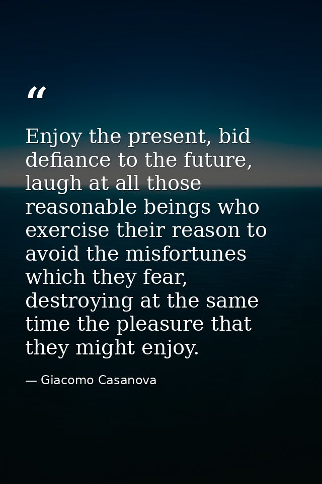 Enjoy the present, bid defiance to the future, laugh at all those reasonable beings who exercise their reason to avoid t — Giacomo Casanova