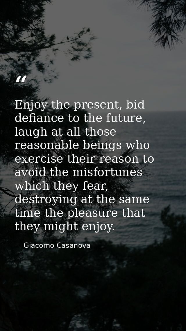 Enjoy the present, bid defiance to the future, laugh at all those reasonable beings who exercise their reason to avoid t — Giacomo Casanova