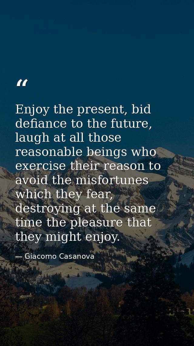 Enjoy the present, bid defiance to the future, laugh at all those reasonable beings who exercise their reason to avoid t — Giacomo Casanova
