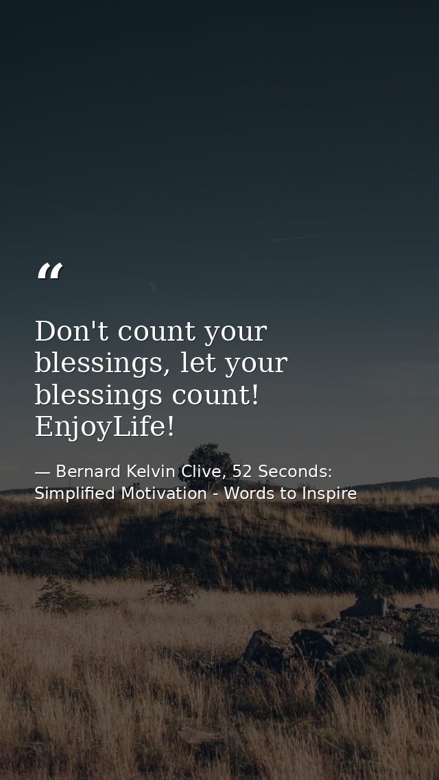 Don't count your blessings, let your blessings count! EnjoyLife! — Bernard Kelvin Clive, 52 Seconds: Simplified Motivation - Words to Inspire