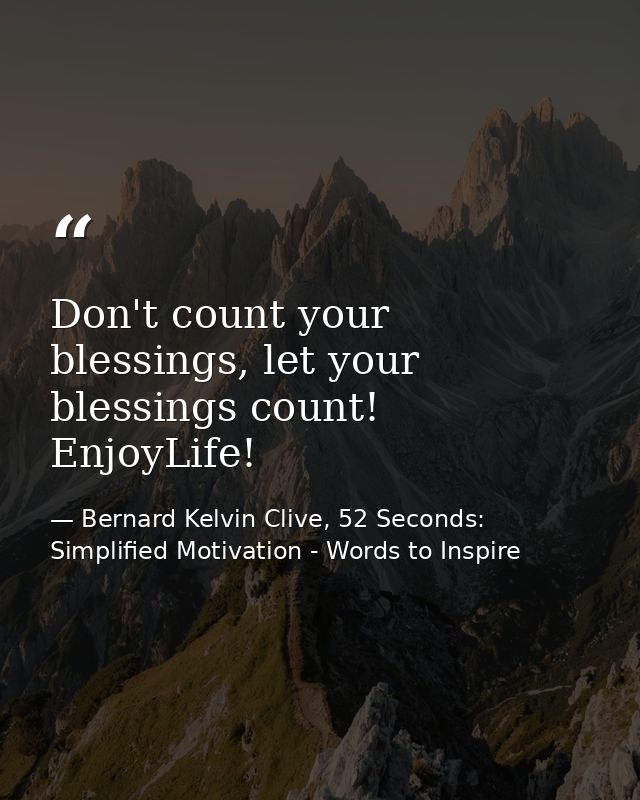 Don't count your blessings, let your blessings count! EnjoyLife! — Bernard Kelvin Clive, 52 Seconds: Simplified Motivation - Words to Inspire