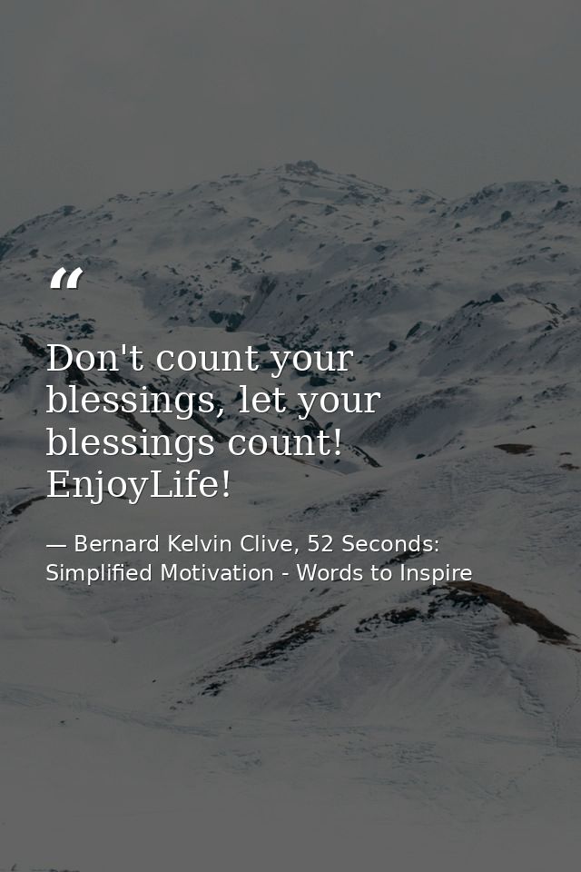 Don't count your blessings, let your blessings count! EnjoyLife! — Bernard Kelvin Clive, 52 Seconds: Simplified Motivation - Words to Inspire