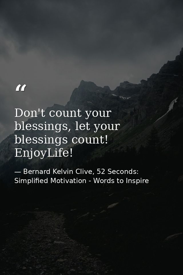 Don't count your blessings, let your blessings count! EnjoyLife! — Bernard Kelvin Clive, 52 Seconds: Simplified Motivation - Words to Inspire