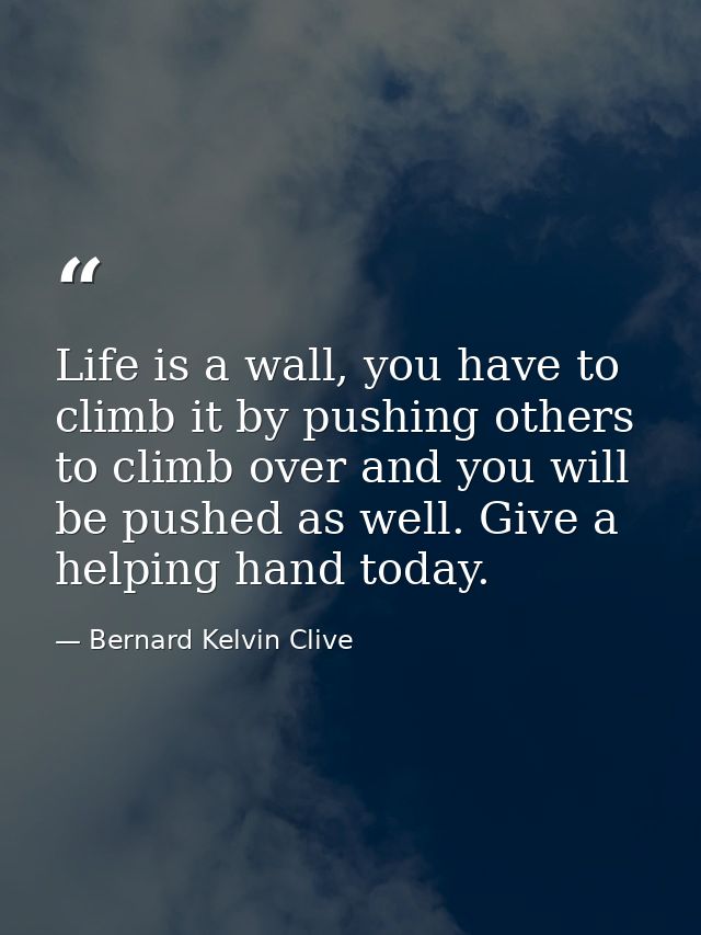 Life is a wall, you have to climb it by pushing others to climb over and you will be pushed as well. Give a helping hand — Bernard Kelvin Clive