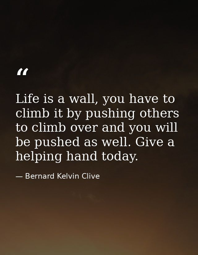 Life is a wall, you have to climb it by pushing others to climb over and you will be pushed as well. Give a helping hand — Bernard Kelvin Clive