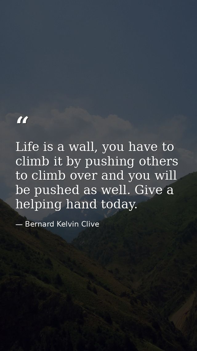 Life is a wall, you have to climb it by pushing others to climb over and you will be pushed as well. Give a helping hand — Bernard Kelvin Clive