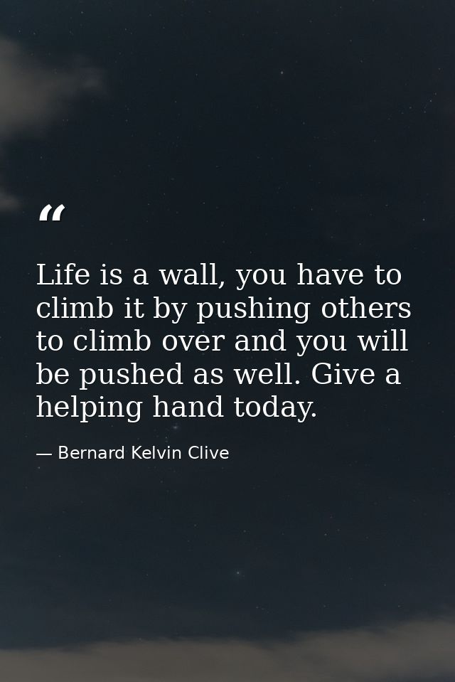 Life is a wall, you have to climb it by pushing others to climb over and you will be pushed as well. Give a helping hand — Bernard Kelvin Clive