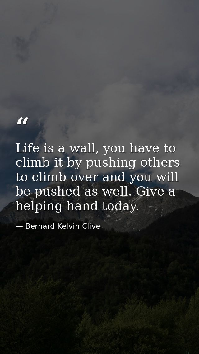 Life is a wall, you have to climb it by pushing others to climb over and you will be pushed as well. Give a helping hand — Bernard Kelvin Clive