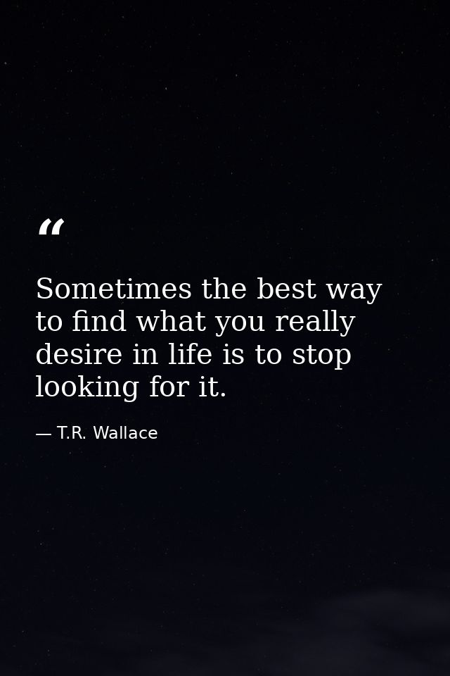Sometimes the best way to find what you really desire in life is to stop looking for it. — T.R. Wallace