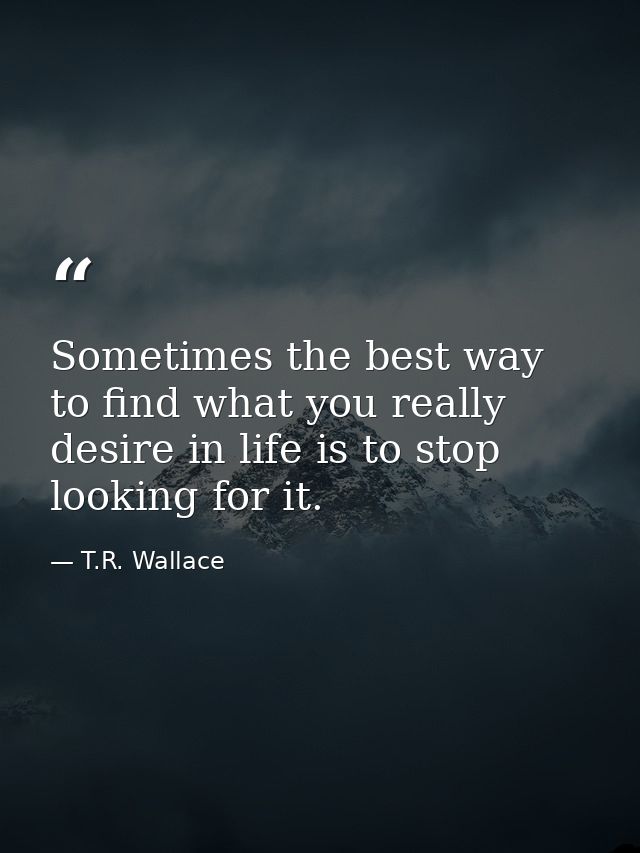 Sometimes the best way to find what you really desire in life is to stop looking for it. — T.R. Wallace