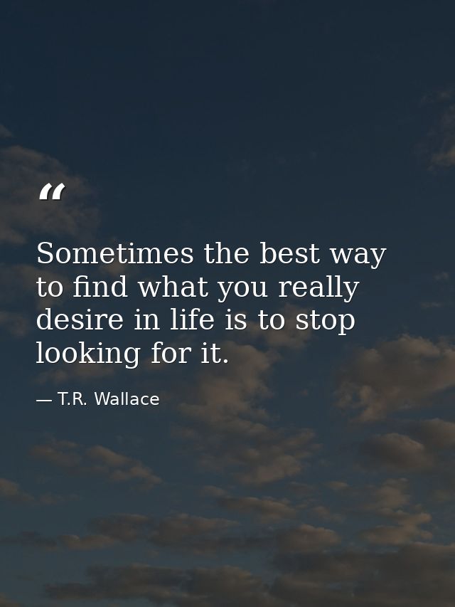 Sometimes the best way to find what you really desire in life is to stop looking for it. — T.R. Wallace