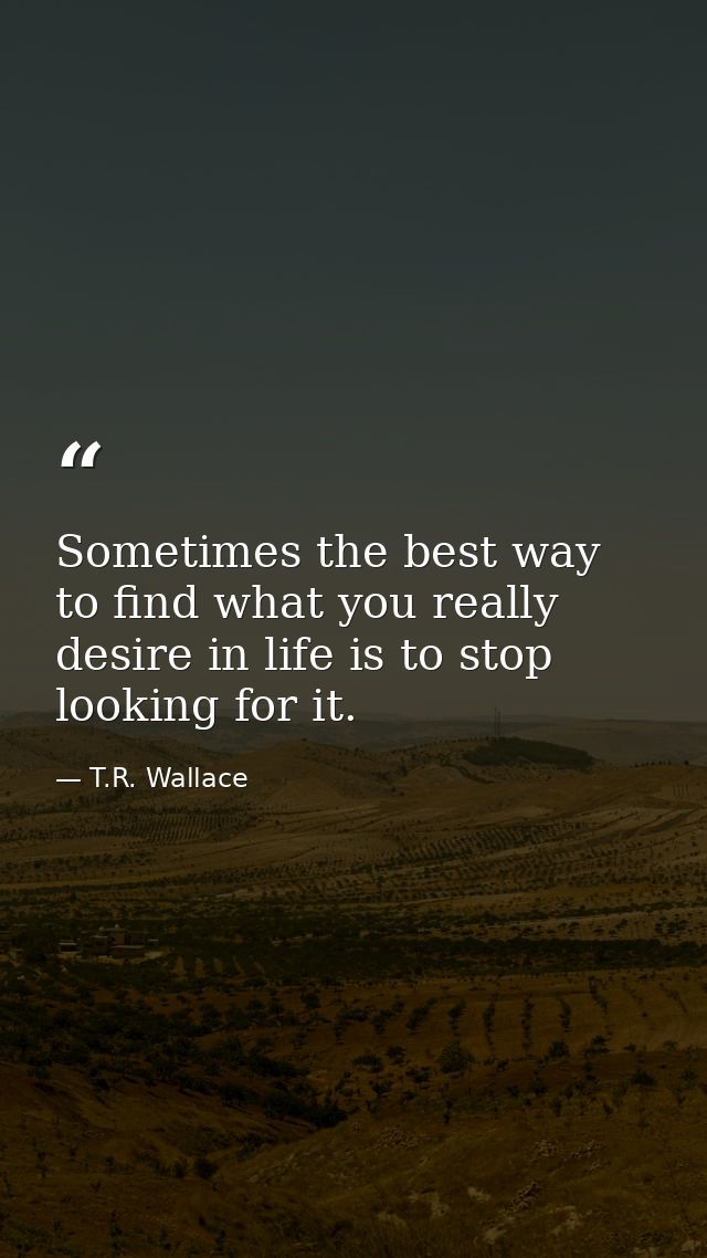 Sometimes the best way to find what you really desire in life is to stop looking for it. — T.R. Wallace