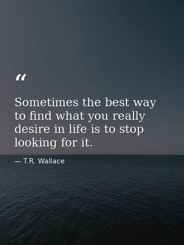 Sometimes the best way to find what you really desire in life is to stop looking for it. — T.R. Wallace