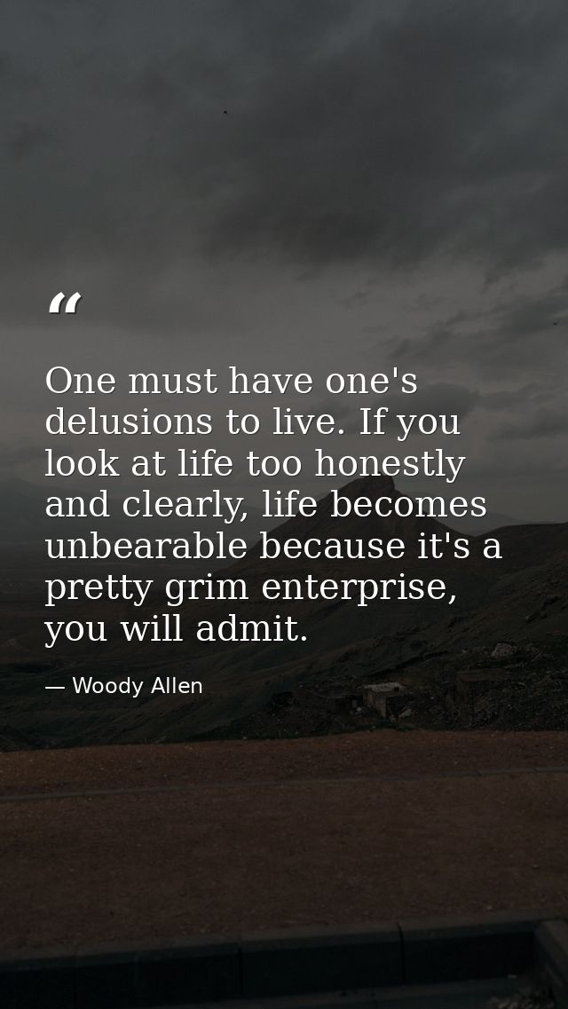One must have one's delusions to live. If you look at life too honestly and clearly, life becomes unbearable because it' — Woody Allen