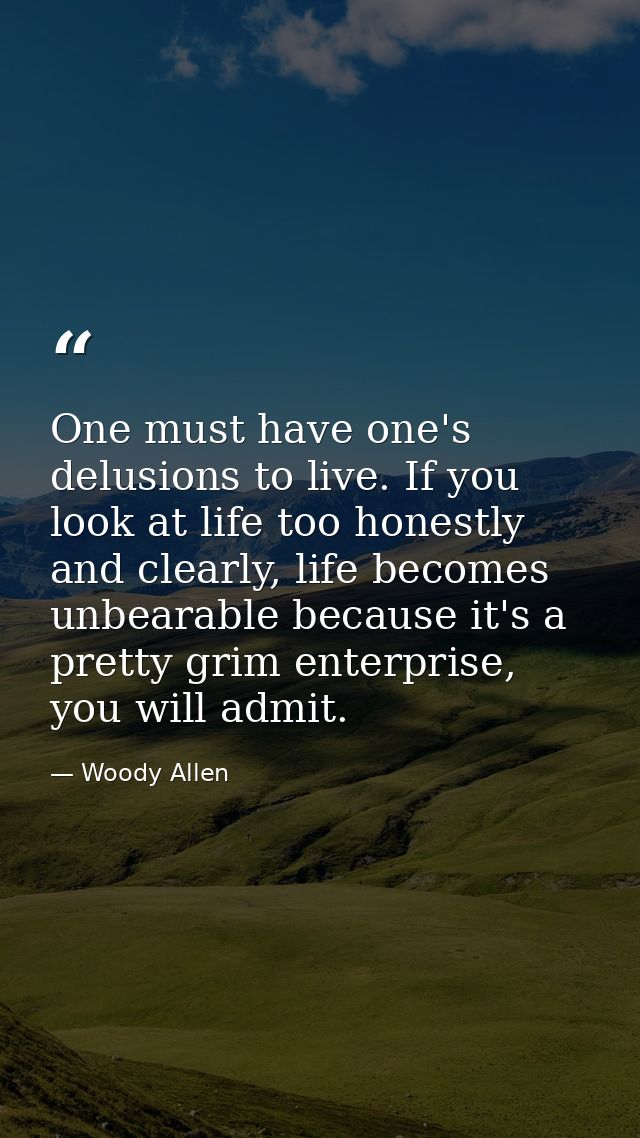 One must have one's delusions to live. If you look at life too honestly and clearly, life becomes unbearable because it' — Woody Allen