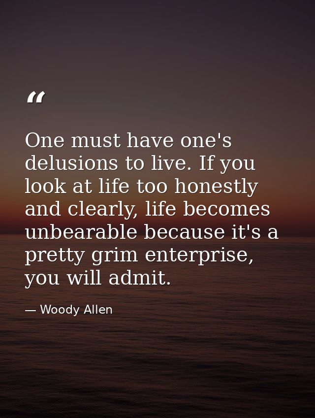 One must have one's delusions to live. If you look at life too honestly and clearly, life becomes unbearable because it' — Woody Allen