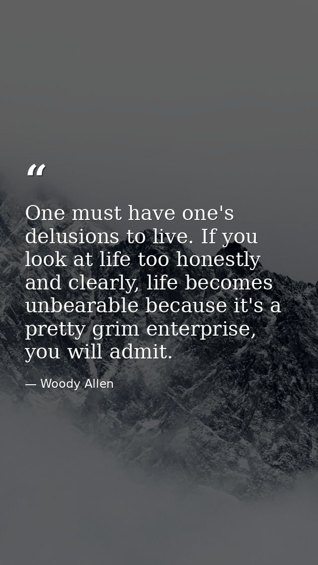 One must have one's delusions to live. If you look at life too honestly and clearly, life becomes unbearable because it' — Woody Allen
