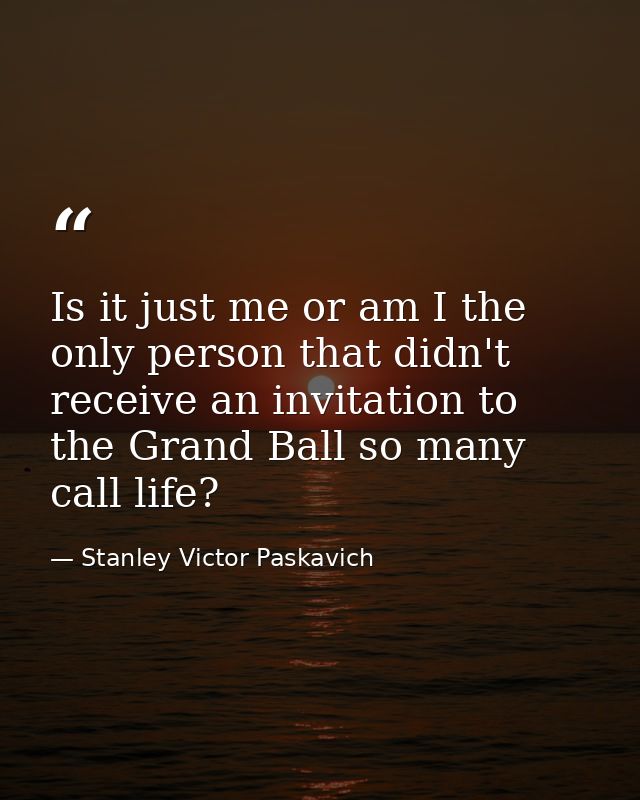 Is it just me or am I the only person that didn't receive an invitation to the Grand Ball so many call life? — Stanley Victor Paskavich