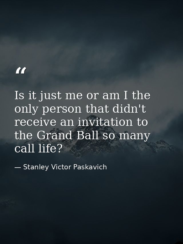 Is it just me or am I the only person that didn't receive an invitation to the Grand Ball so many call life? — Stanley Victor Paskavich