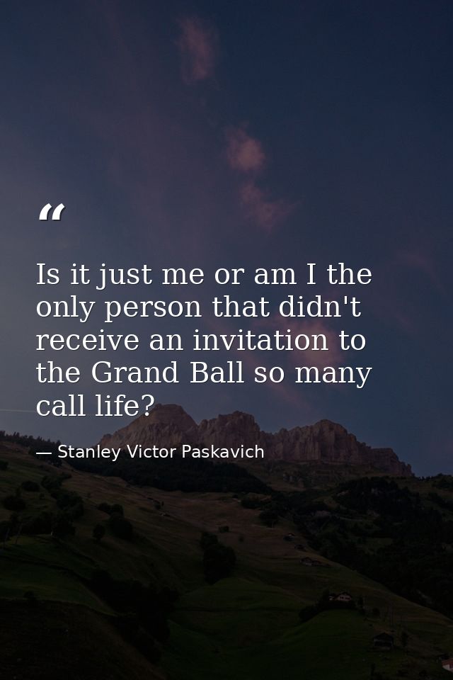 Is it just me or am I the only person that didn't receive an invitation to the Grand Ball so many call life? — Stanley Victor Paskavich