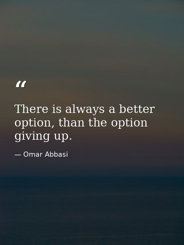 There is always a better option, than the option giving up. — Omar Abbasi