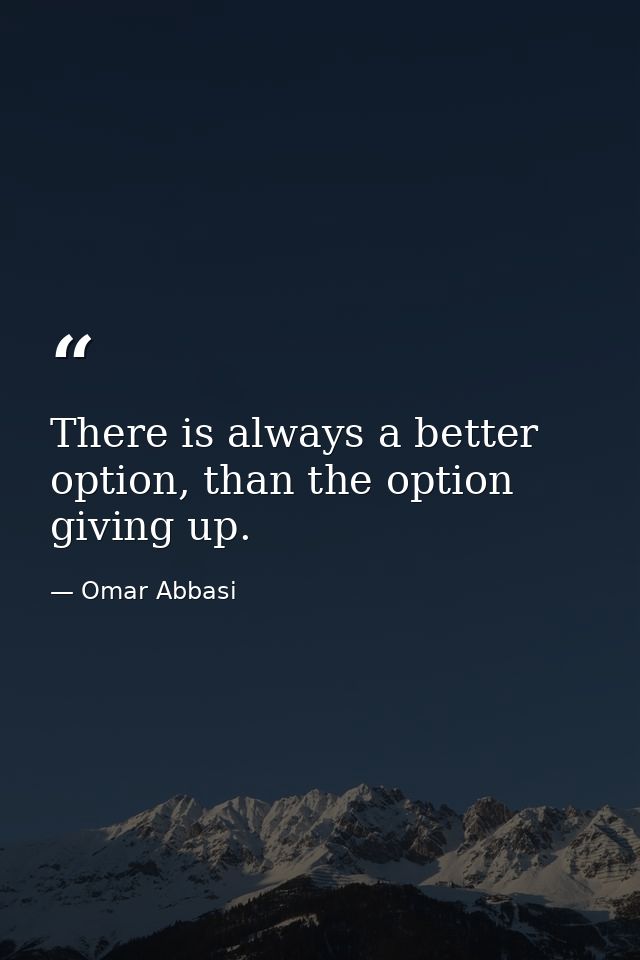There is always a better option, than the option giving up. — Omar Abbasi
