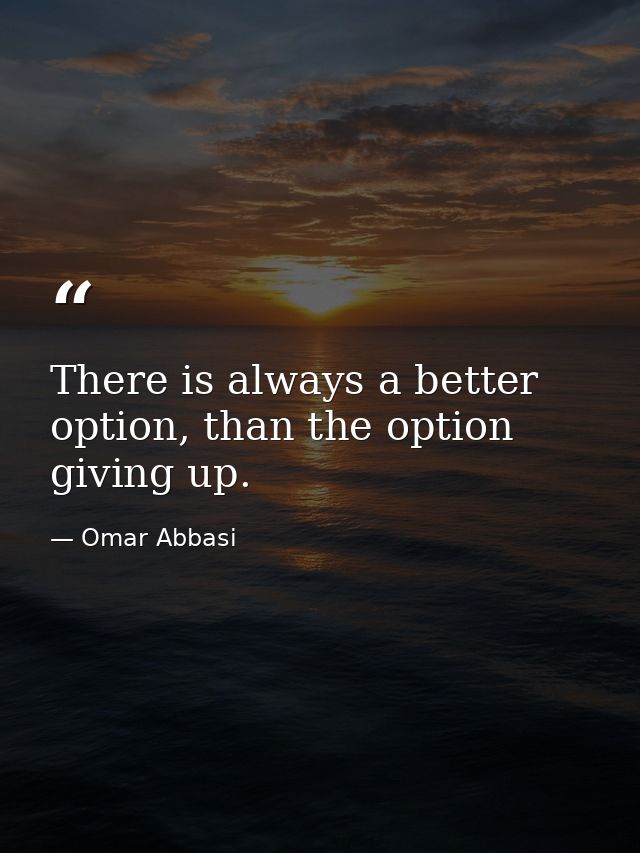 There is always a better option, than the option giving up. — Omar Abbasi