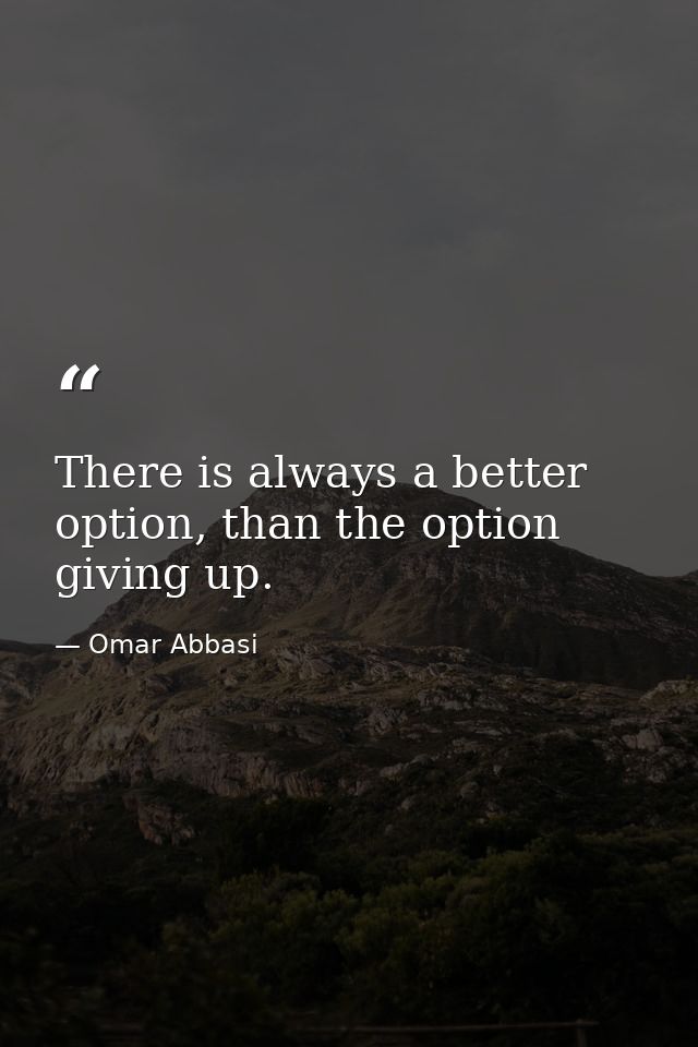 There is always a better option, than the option giving up. — Omar Abbasi