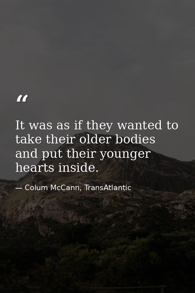 It was as if they wanted to take their older bodies and put their younger hearts inside. — Colum McCann, TransAtlantic