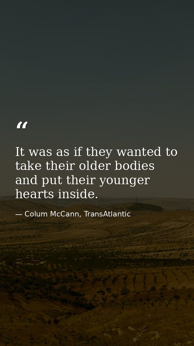 It was as if they wanted to take their older bodies and put their younger hearts inside. — Colum McCann, TransAtlantic