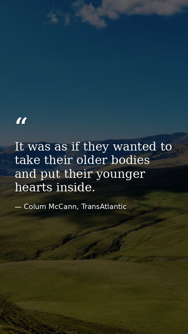 It was as if they wanted to take their older bodies and put their younger hearts inside. — Colum McCann, TransAtlantic