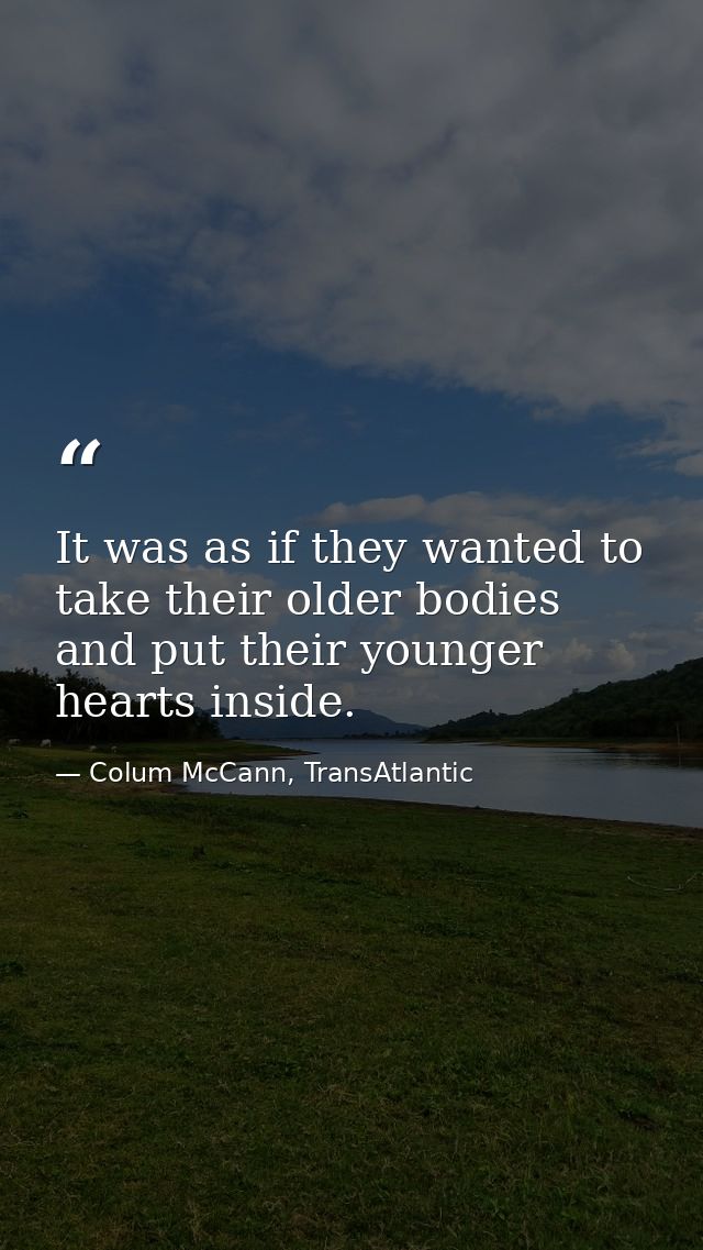 It was as if they wanted to take their older bodies and put their younger hearts inside. — Colum McCann, TransAtlantic