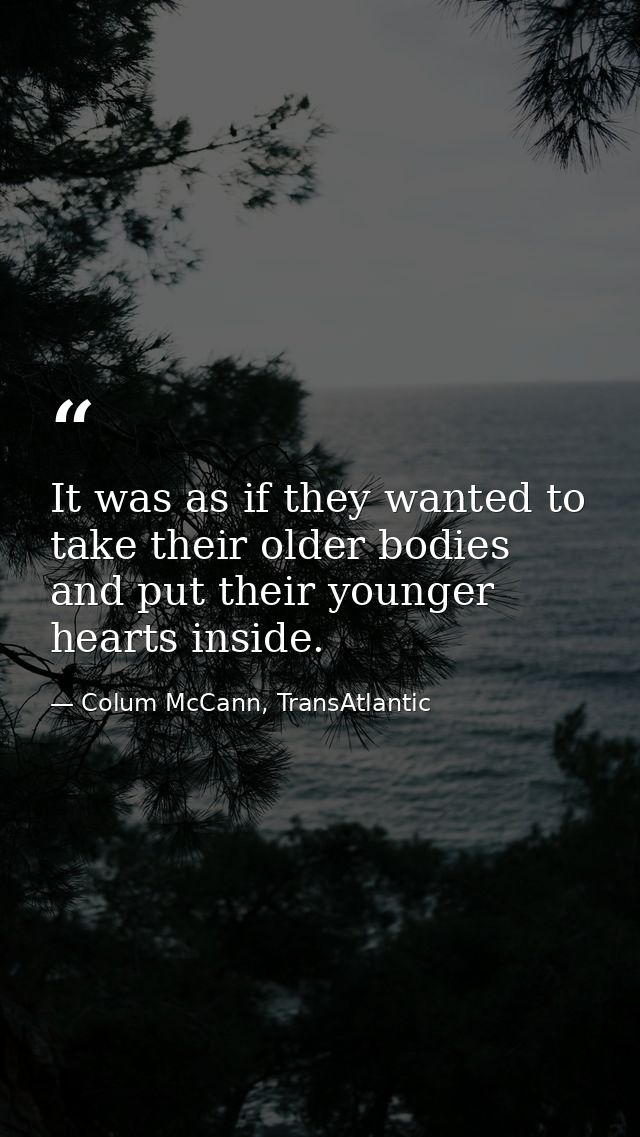 It was as if they wanted to take their older bodies and put their younger hearts inside. — Colum McCann, TransAtlantic