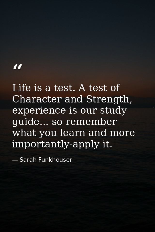 Life is a test. A test of Character and Strength, experience is our study guide... so remember what you learn and more i — Sarah Funkhouser