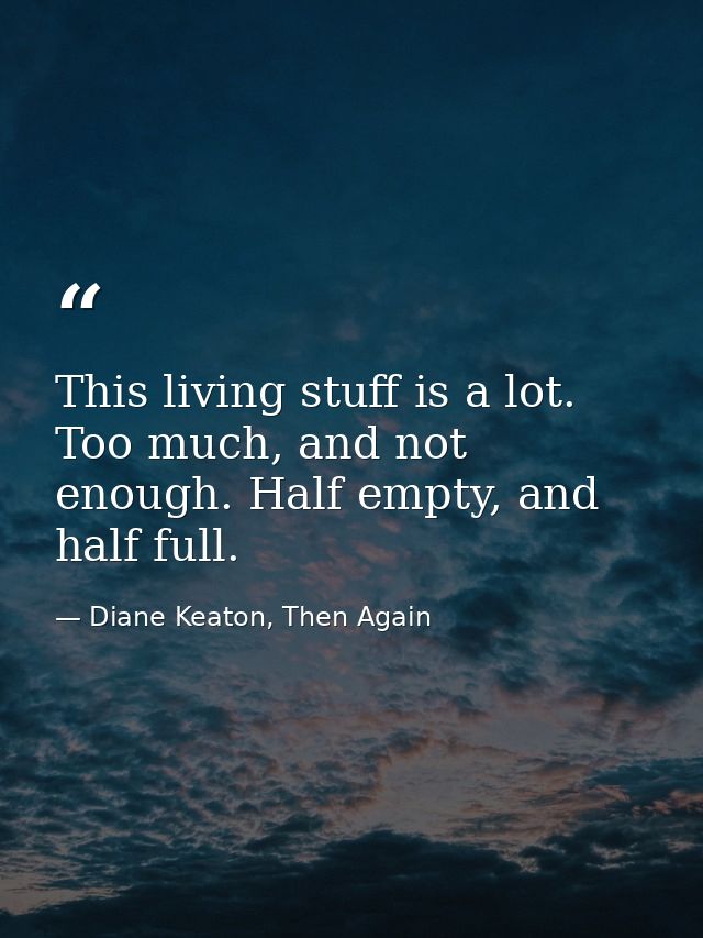 This living stuff is a lot. Too much, and not enough. Half empty, and half full. — Diane Keaton, Then Again