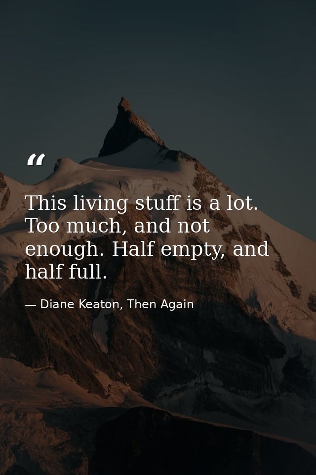 This living stuff is a lot. Too much, and not enough. Half empty, and half full. — Diane Keaton, Then Again