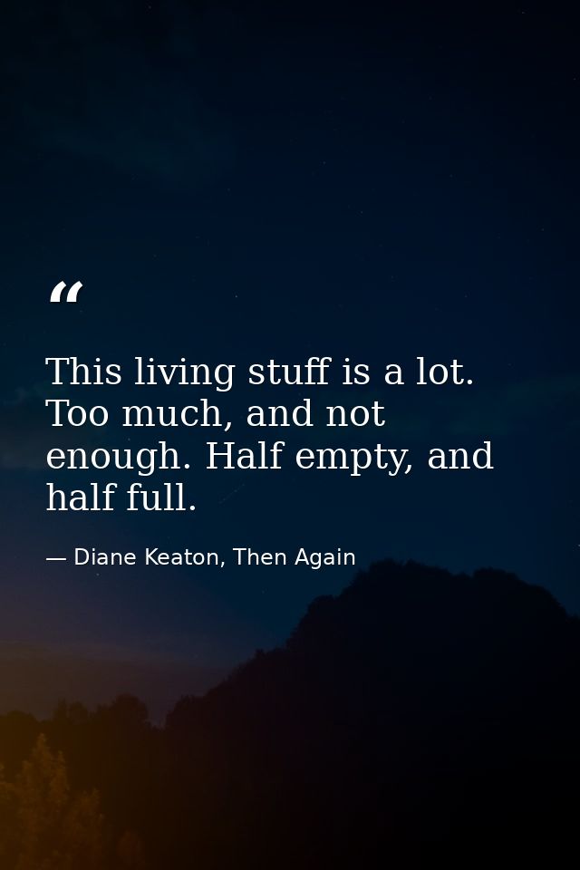 This living stuff is a lot. Too much, and not enough. Half empty, and half full. — Diane Keaton, Then Again