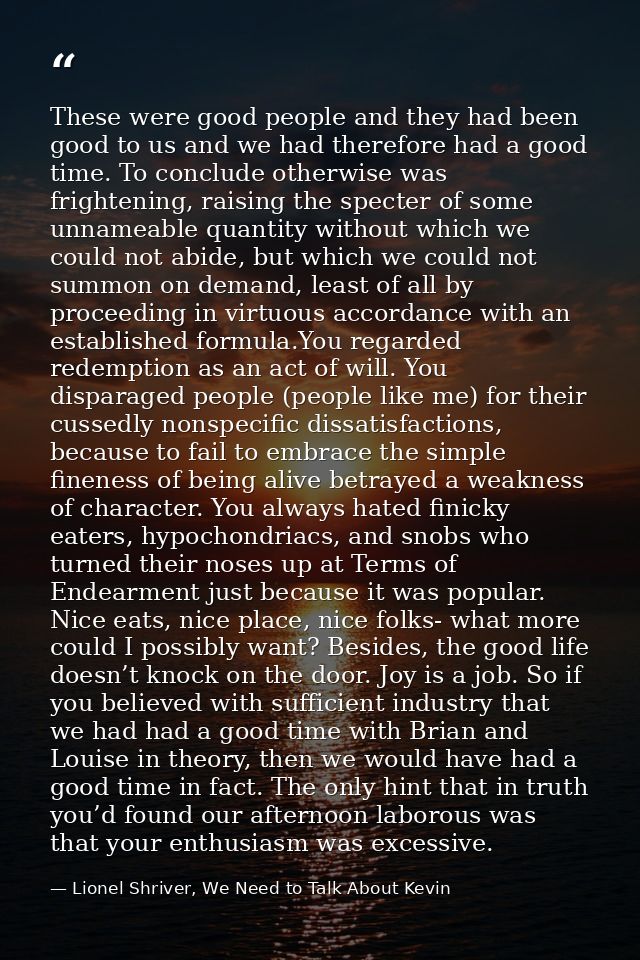 These were good people and they had been good to us and we had therefore had a good time. To conclude otherwise was frig — Lionel Shriver, We Need to Talk About Kevin
