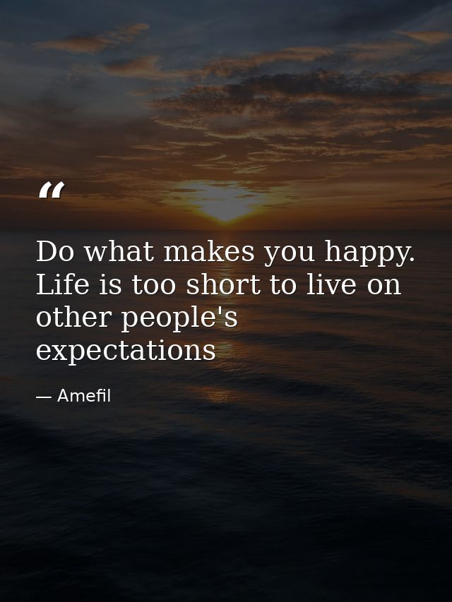 Do what makes you happy. Life is too short to live on other people's expectations — Amefil