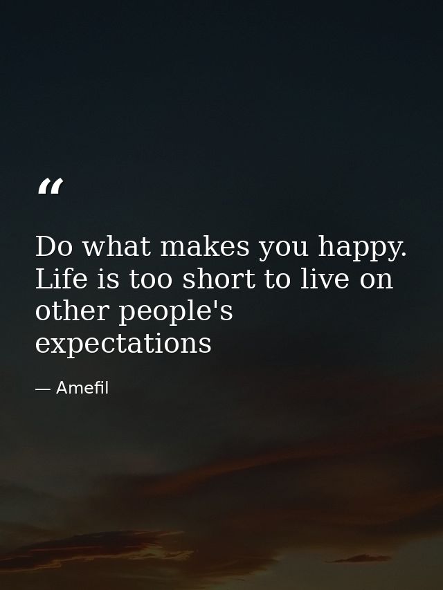 Do what makes you happy. Life is too short to live on other people's expectations — Amefil