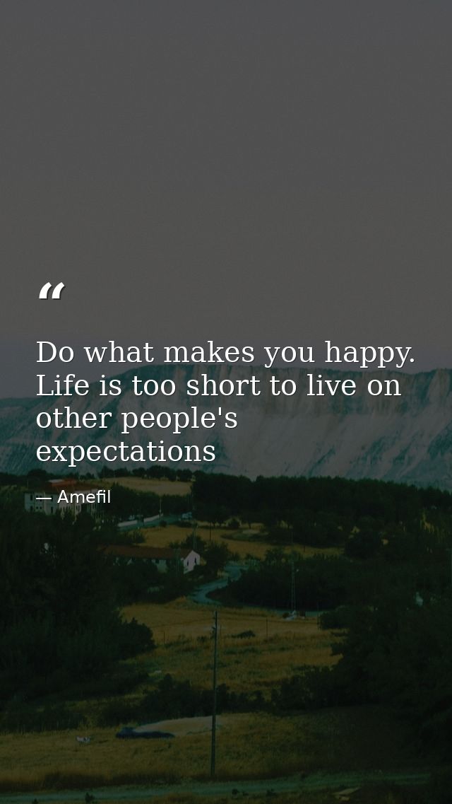 Do what makes you happy. Life is too short to live on other people's expectations — Amefil