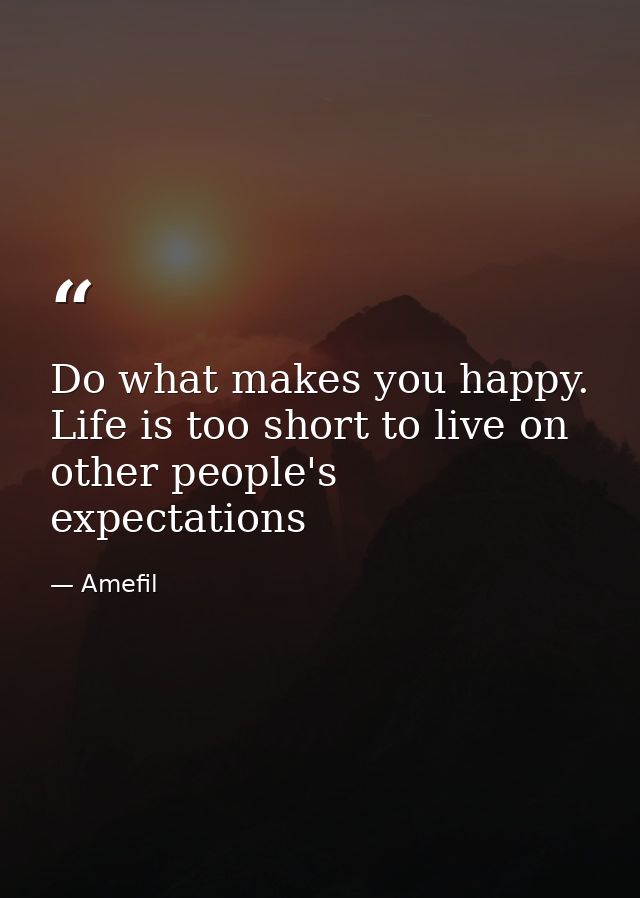 Do what makes you happy. Life is too short to live on other people's expectations — Amefil