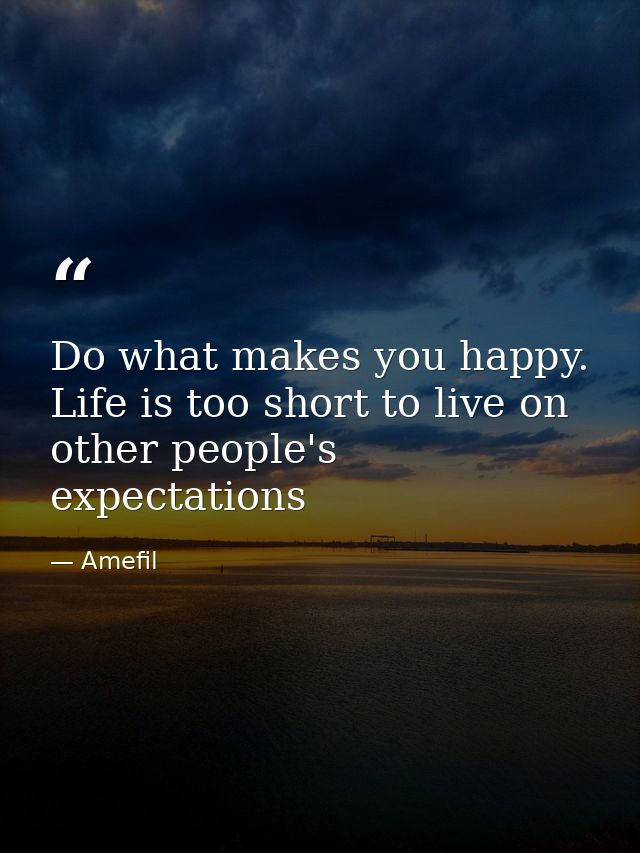 Do what makes you happy. Life is too short to live on other people's expectations — Amefil
