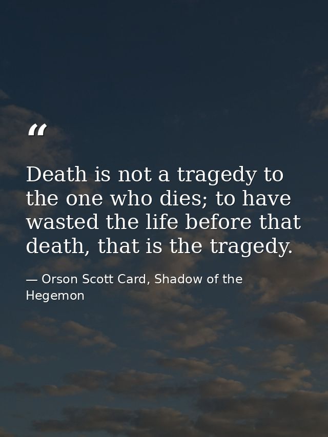 Death is not a tragedy to the one who dies; to have wasted the life before that death, that is the tragedy. — Orson Scott Card, Shadow of the Hegemon