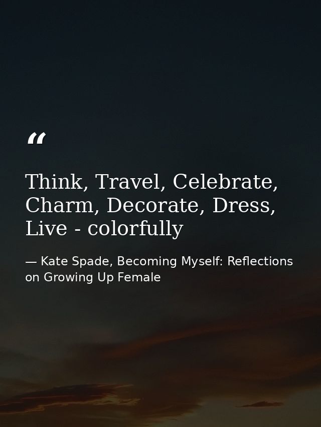 Think, Travel, Celebrate, Charm, Decorate, Dress, Live - colorfully — Kate Spade, Becoming Myself: Reflections on Growing Up Female