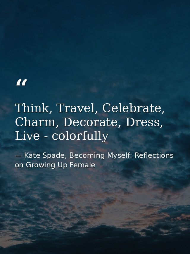 Think, Travel, Celebrate, Charm, Decorate, Dress, Live - colorfully — Kate Spade, Becoming Myself: Reflections on Growing Up Female